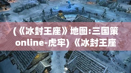 (《冰封王座》地图:三国策online-虎牢) 《冰封王座3D：终极对决》深入北境的冰雪世界，勇士们的力量觉醒，谁能统御冰封大陆？